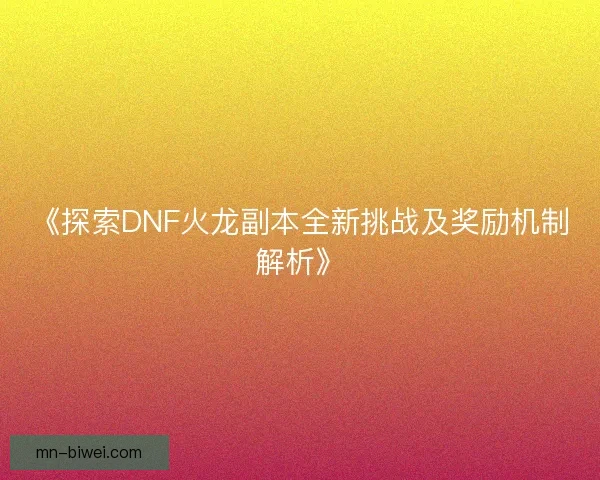 《探索DNF火龙副本全新挑战及奖励机制解析》