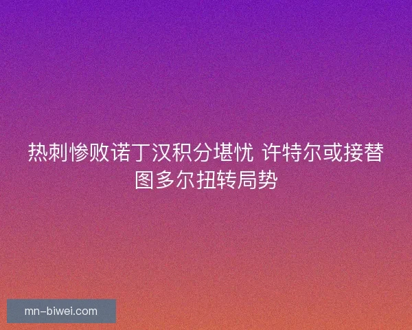 热刺惨败诺丁汉积分堪忧 许特尔或接替图多尔扭转局势